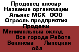 Продавец-кассир › Название организации ­ Альянс-МСК, ООО › Отрасль предприятия ­ Продажи › Минимальный оклад ­ 35 000 - Все города Работа » Вакансии   . Липецкая обл.